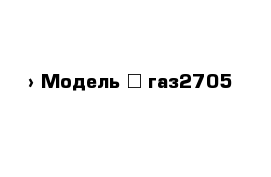  › Модель ­ газ2705